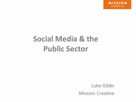 Social Media & the Public Sector Luke Gibbs Mission Creative.
