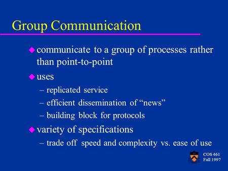 COS 461 Fall 1997 Group Communication u communicate to a group of processes rather than point-to-point u uses –replicated service –efficient dissemination.