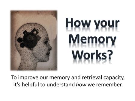 How your Memory Works? To improve our memory and retrieval capacity, it's helpful to understand how we remember.