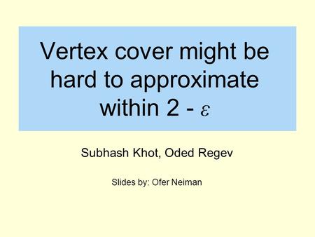 Vertex cover might be hard to approximate within 2 - ε Subhash Khot, Oded Regev Slides by: Ofer Neiman.