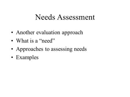 Needs Assessment Another evaluation approach What is a “need” Approaches to assessing needs Examples.