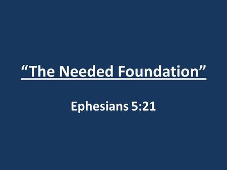 “The Needed Foundation” Ephesians 5:21. “The Needed Foundation” Ephesians 5:21 Ephesians 5:15-21.