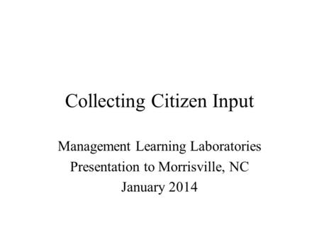 Collecting Citizen Input Management Learning Laboratories Presentation to Morrisville, NC January 2014.