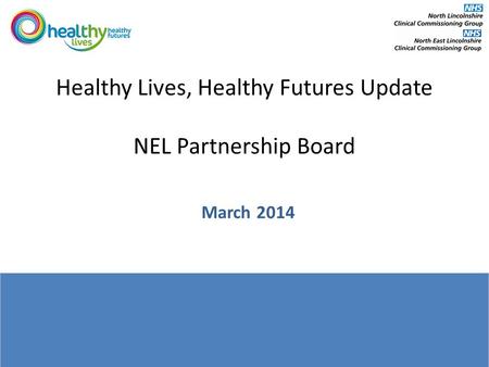 Healthy Lives, Healthy Futures Update NEL Partnership Board March 2014.