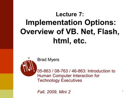 1 Lecture 7: Implementation Options: Overview of VB. Net, Flash, html, etc. Brad Myers 05-863 / 08-763 / 46-863: Introduction to Human Computer Interaction.