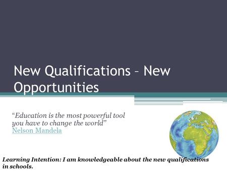 New Qualifications – New Opportunities “Education is the most powerful tool you have to change the world” Nelson Mandela Nelson Mandela Learning Intention: