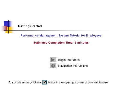 Getting Started Performance Management System Tutorial for Employees Estimated Completion Time: 5 minutes Navigation instructions Begin the tutorial To.