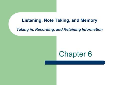 Listening, Note Taking, and Memory Taking in, Recording, and Retaining Information Chapter 6.