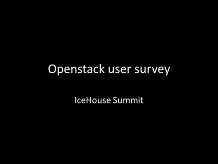 Openstack user survey IceHouse Summit. 387 Deployments 383 182 27 25 191 14 822 survey responses 539 companies Top 10 countries 216 UG members.