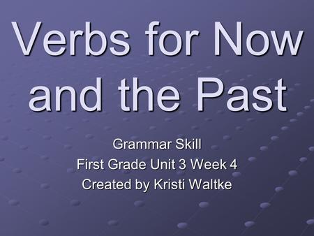 Verbs for Now and the Past Grammar Skill First Grade Unit 3 Week 4 Created by Kristi Waltke.