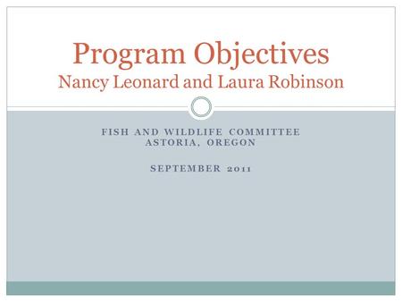 FISH AND WILDLIFE COMMITTEE ASTORIA, OREGON SEPTEMBER 2011 Program Objectives Nancy Leonard and Laura Robinson.