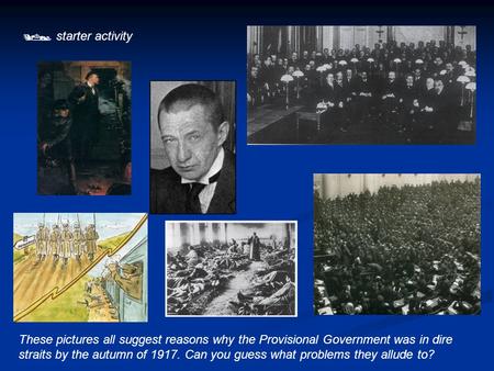  starter activity These pictures all suggest reasons why the Provisional Government was in dire straits by the autumn of 1917. Can you guess what problems.