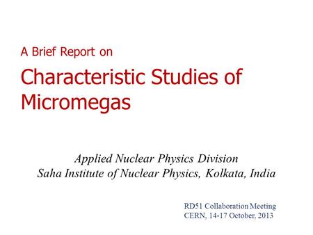 A Brief Report on Characteristic Studies of Micromegas Applied Nuclear Physics Division Saha Institute of Nuclear Physics, Kolkata, India RD51 Collaboration.