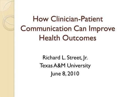 How Clinician-Patient Communication Can Improve Health Outcomes Richard L. Street, Jr. Texas A&M University June 8, 2010.