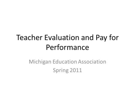 Teacher Evaluation and Pay for Performance Michigan Education Association Spring 2011.
