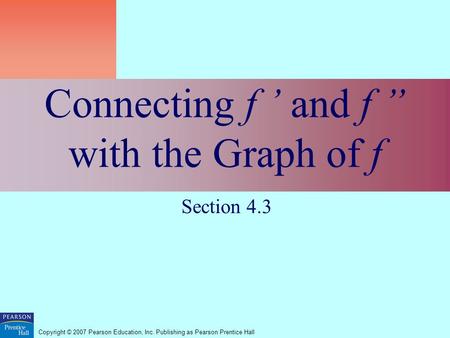 Copyright © 2007 Pearson Education, Inc. Publishing as Pearson Prentice Hall Connecting f ’ and f ” with the Graph of f Section 4.3.