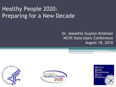Healthy People 2020: Preparing for a New Decade Dr. Jeanette Guyton-Krishnan NCHS Data Users Conference August 18, 2010.
