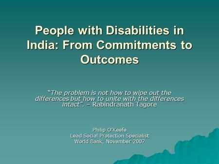 People with Disabilities in India: From Commitments to Outcomes “The problem is not how to wipe out the differences but how to unite with the differences.
