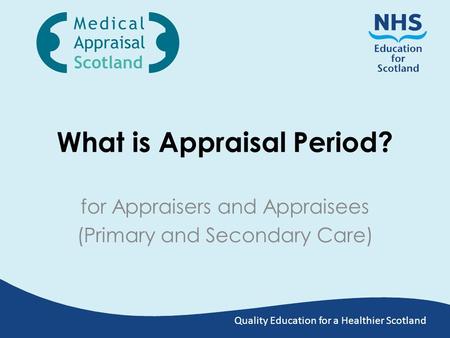 Quality Education for a Healthier Scotland What is Appraisal Period? for Appraisers and Appraisees (Primary and Secondary Care)