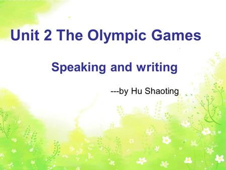 Speaking and writing Unit 2 The Olympic Games Speaking and writing ---by Hu Shaoting.