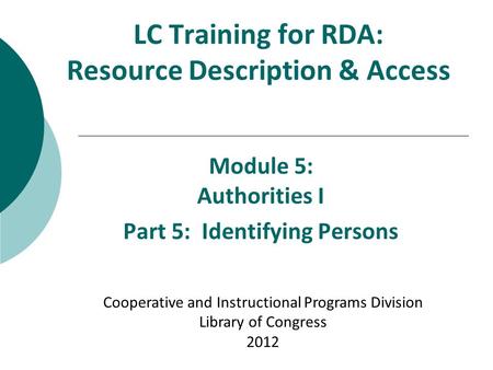 LC Training for RDA: Resource Description & Access Module 5: Authorities I Part 5: Identifying Persons Cooperative and Instructional Programs Division.