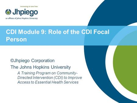CDI Module 9: Role of the CDI Focal Person ©Jhpiego Corporation The Johns Hopkins University A Training Program on Community- Directed Intervention (CDI)