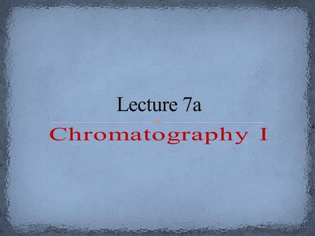 Lecture 7a Chromatography I.
