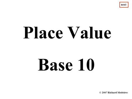 Next Place Value Base 10 © 2007 Richard Medeiros.