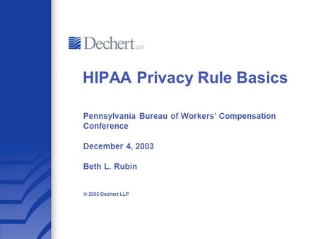 Pennsylvania Bureau of Workers’ Compensation Conference December 4, 2003 Beth L. Rubin  2003 Dechert LLP HIPAA Privacy Rule Basics.