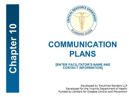 Chapter 10 COMMUNICATION PLANS [ENTER FACILITATOR’S NAME AND CONTACT INFORMATION] Developed by Troutman Sanders LLP Developed for the Virginia Department.