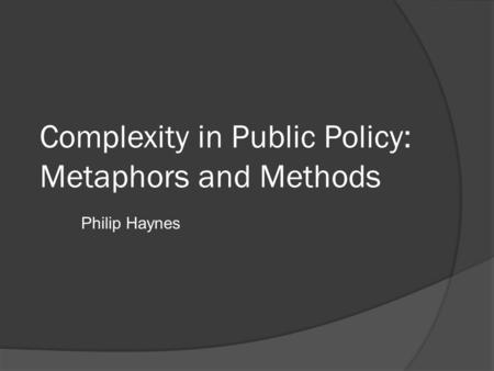 Complexity in Public Policy: Metaphors and Methods Philip Haynes.