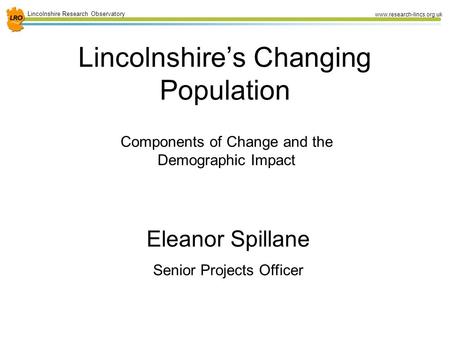 1 Lincolnshire Research Observatory www.research-lincs.org.uk Lincolnshire’s Changing Population Components of Change and the Demographic Impact Eleanor.