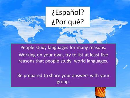 ¿Español? ¿Por qué? People study languages for many reasons. Working on your own, try to list at least five reasons that people study world languages.