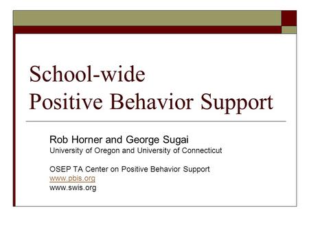 School-wide Positive Behavior Support Rob Horner and George Sugai University of Oregon and University of Connecticut OSEP TA Center on Positive Behavior.