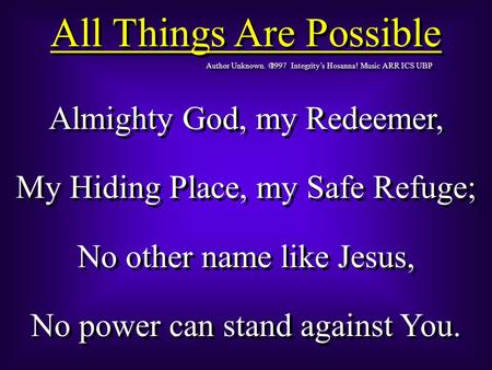 All Things Are Possible Author Unknown  1997 Integrity’s Hosanna! Music ARR ICS UBP Almighty God, my Redeemer, My Hiding Place, my Safe Refuge; No other.