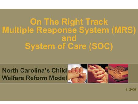 On The Right Track Multiple Response System (MRS) and System of Care (SOC) North Carolina’s Child Welfare Reform Model 1, 2008.