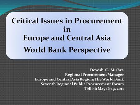 Critical Issues in Procurement in Europe and Central Asia World Bank Perspective Devesh C. Mishra Regional Procurement Manager Europe and Central Asia.