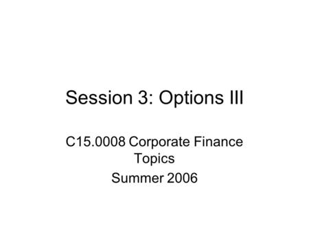 Session 3: Options III C15.0008 Corporate Finance Topics Summer 2006.