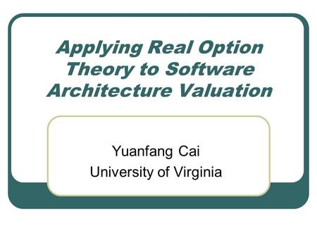 Applying Real Option Theory to Software Architecture Valuation Yuanfang Cai University of Virginia.