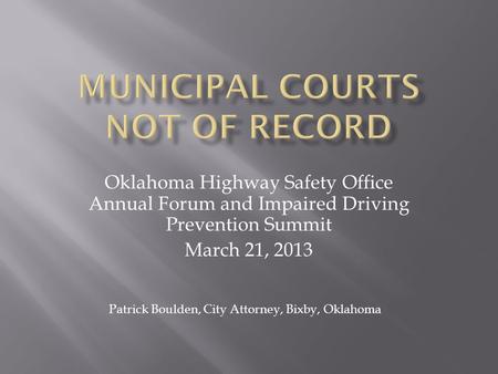 Oklahoma Highway Safety Office Annual Forum and Impaired Driving Prevention Summit March 21, 2013 Patrick Boulden, City Attorney, Bixby, Oklahoma.