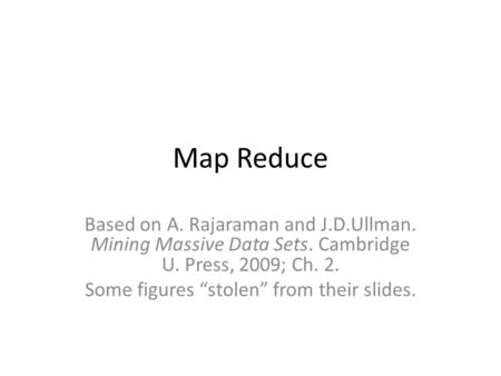 Map Reduce Based on A. Rajaraman and J.D.Ullman. Mining Massive Data Sets. Cambridge U. Press, 2009; Ch. 2. Some figures “stolen” from their slides.