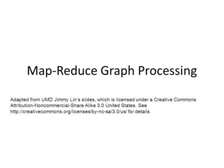 Map-Reduce Graph Processing Adapted from UMD Jimmy Lin’s slides, which is licensed under a Creative Commons Attribution-Noncommercial-Share Alike 3.0 United.
