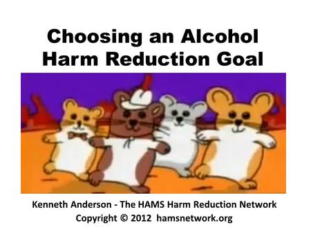 Choosing an Alcohol Harm Reduction Goal Kenneth Anderson - The HAMS Harm Reduction Network Copyright © 2012 hamsnetwork.org.
