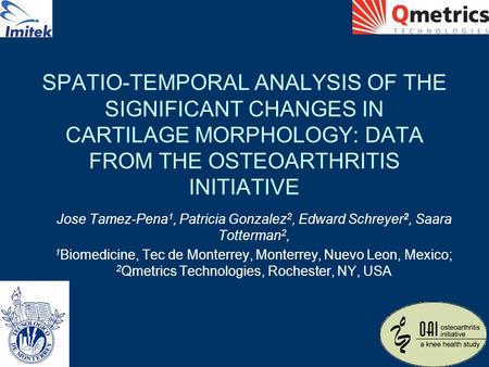 SPATIO-TEMPORAL ANALYSIS OF THE SIGNIFICANT CHANGES IN CARTILAGE MORPHOLOGY: DATA FROM THE OSTEOARTHRITIS INITIATIVE Jose Tamez-Pena 1, Patricia Gonzalez.