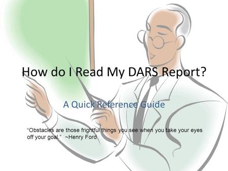How do I Read My DARS Report? A Quick Reference Guide “Obstacles are those frightful things you see when you take your eyes off your goal.” ~Henry Ford.