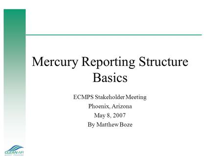 Mercury Reporting Structure Basics ECMPS Stakeholder Meeting Phoenix, Arizona May 8, 2007 By Matthew Boze.