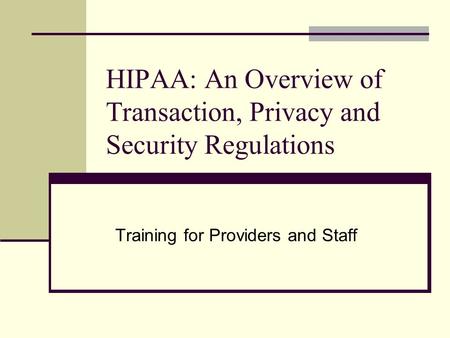 HIPAA: An Overview of Transaction, Privacy and Security Regulations Training for Providers and Staff.