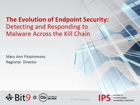 ©2014 Bit9. All Rights Reserved The Evolution of Endpoint Security: Detecting and Responding to Malware Across the Kill Chain Mary Ann Fitzsimmons Regional.