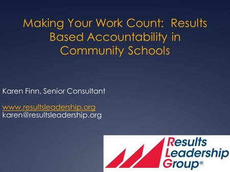 Making Your Work Count: Results Based Accountability in Community Schools Karen Finn, Senior Consultant