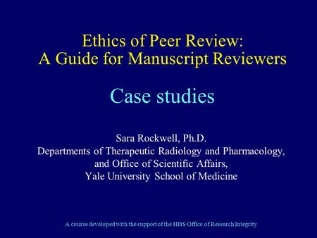 Ethics of Peer Review: A Guide for Manuscript Reviewers Case studies Sara Rockwell, Ph.D. Departments of Therapeutic Radiology and Pharmacology, and Office.